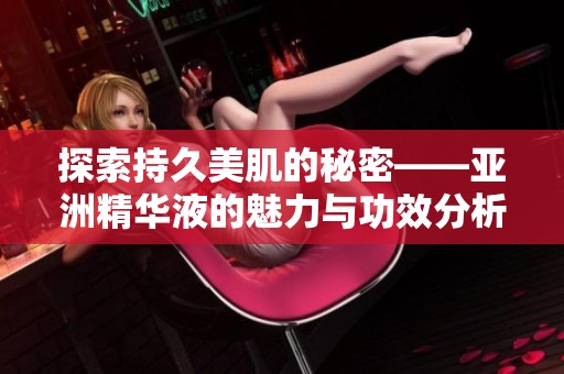 探索持久美肌的秘密——亚洲精华液的魅力与功效分析