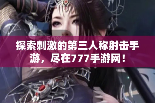 探索刺激的第三人称射击手游，尽在777手游网！