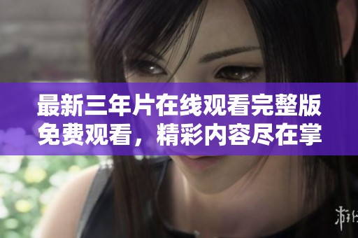 最新三年片在线观看完整版免费观看，精彩内容尽在掌握中