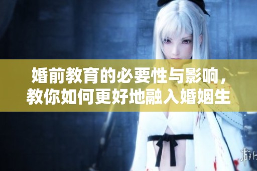 婚前教育的必要性与影响，教你如何更好地融入婚姻生活