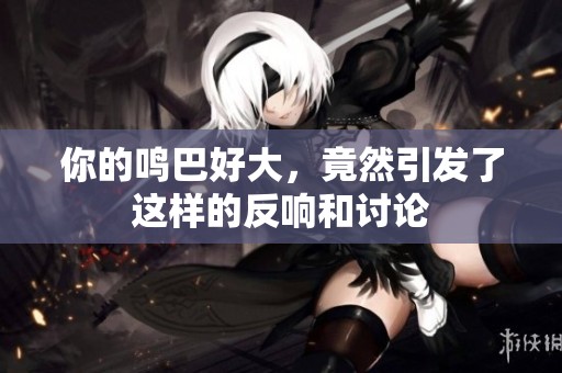 你的鸣巴好大，竟然引发了这样的反响和讨论