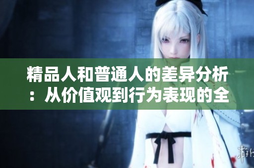 精品人和普通人的差异分析：从价值观到行为表现的全面对比
