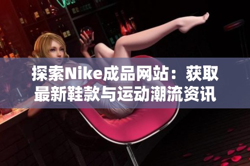 探索Nike成品网站：获取最新鞋款与运动潮流资讯