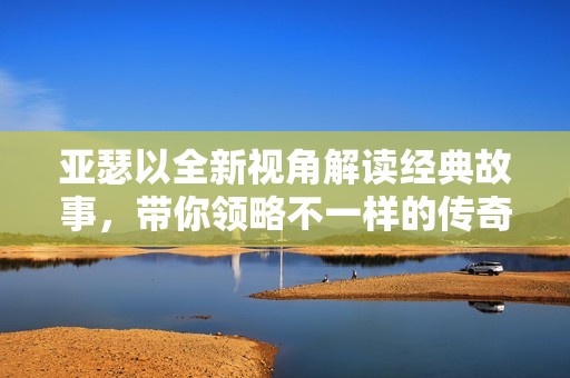 亚瑟以全新视角解读经典故事，带你领略不一样的传奇旅程