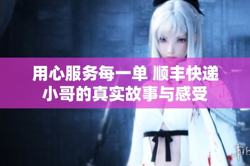 用心服务每一单 顺丰快递小哥的真实故事与感受