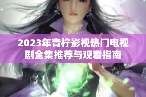 2023年青柠影视热门电视剧全集推荐与观看指南