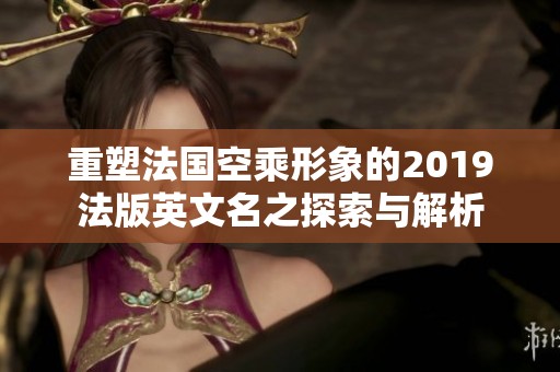 重塑法国空乘形象的2019法版英文名之探索与解析