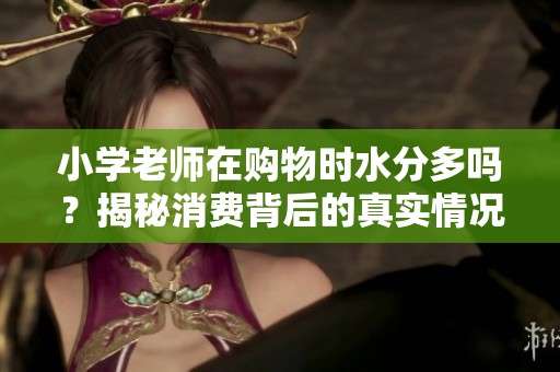 小学老师在购物时水分多吗？揭秘消费背后的真实情况