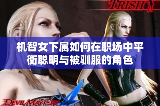 机智女下属如何在职场中平衡聪明与被驯服的角色