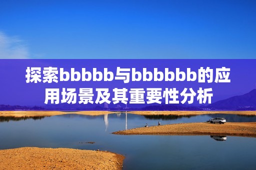 探索bbbbb与bbbbbb的应用场景及其重要性分析