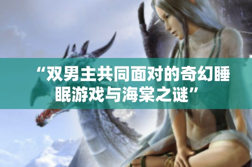 “双男主共同面对的奇幻睡眠游戏与海棠之谜”