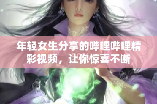 年轻女生分享的哔哩哔哩精彩视频，让你惊喜不断