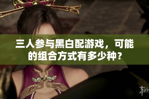 三人参与黑白配游戏，可能的组合方式有多少种？