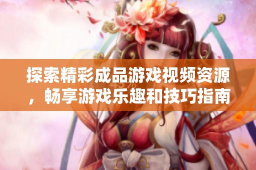 探索精彩成品游戏视频资源，畅享游戏乐趣和技巧指南