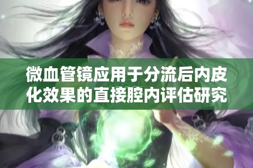 微血管镜应用于分流后内皮化效果的直接腔内评估研究