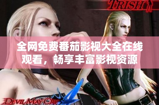 全网免费番茄影视大全在线观看，畅享丰富影视资源