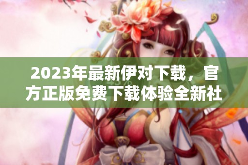 2023年最新伊对下载，官方正版免费下载体验全新社交乐趣