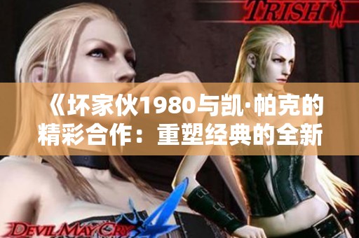 《坏家伙1980与凯·帕克的精彩合作：重塑经典的全新篇章》