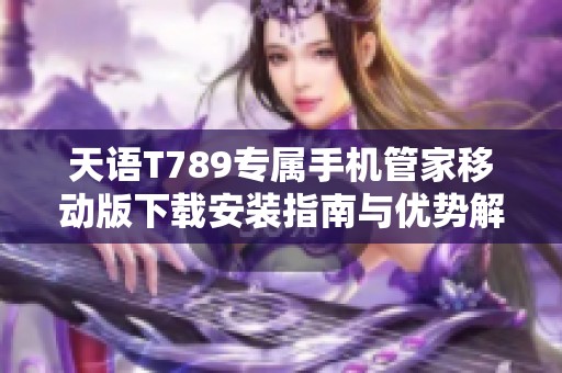 天语T789专属手机管家移动版下载安装指南与优势解析