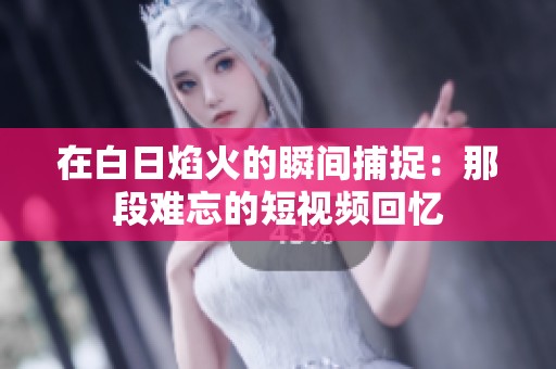 在白日焰火的瞬间捕捉：那段难忘的短视频回忆