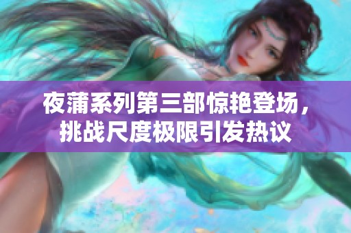 夜蒲系列第三部惊艳登场，挑战尺度极限引发热议