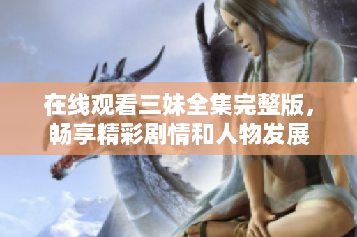 在线观看三妹全集完整版，畅享精彩剧情和人物发展