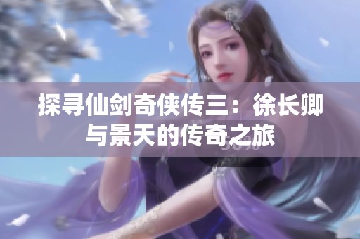 探寻仙剑奇侠传三：徐长卿与景天的传奇之旅