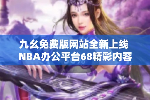 九幺免费版网站全新上线 NBA办公平台68精彩内容尽在掌握