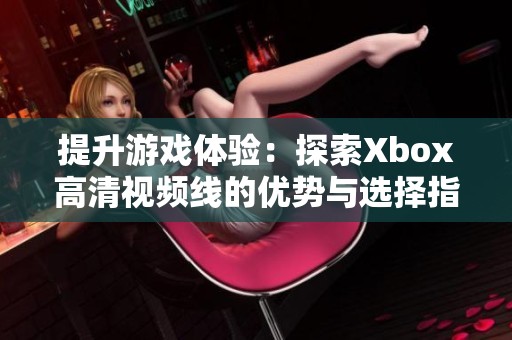 提升游戏体验：探索Xbox高清视频线的优势与选择指南