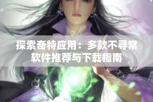 探索奇特应用：多款不寻常软件推荐与下载指南