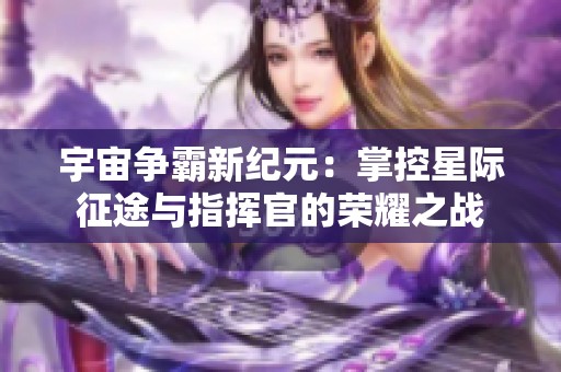 宇宙争霸新纪元：掌控星际征途与指挥官的荣耀之战