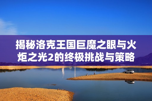 揭秘洛克王国巨魔之眼与火炬之光2的终极挑战与策略