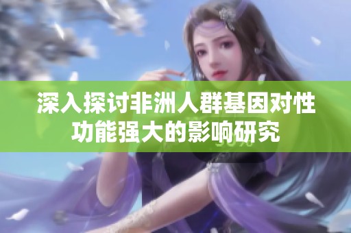 深入探讨非洲人群基因对性功能强大的影响研究