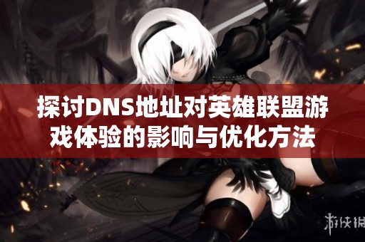 探讨DNS地址对英雄联盟游戏体验的影响与优化方法