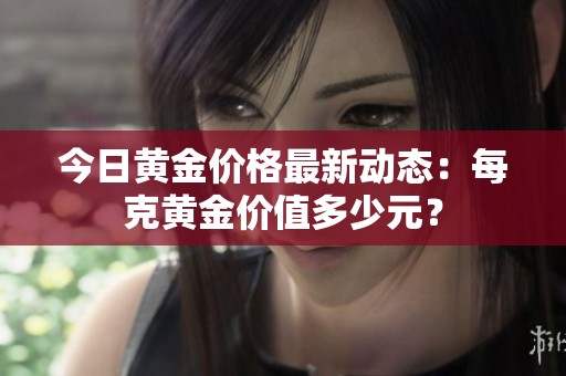 今日黄金价格最新动态：每克黄金价值多少元？
