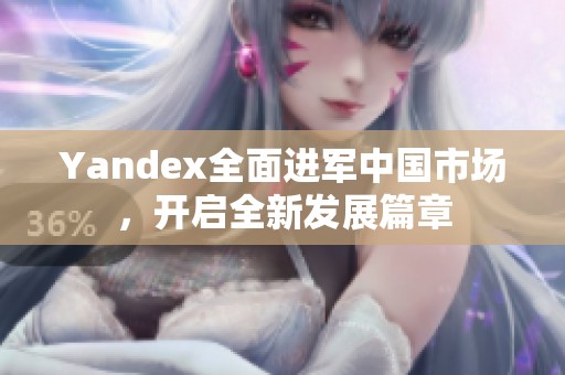 Yandex全面进军中国市场，开启全新发展篇章