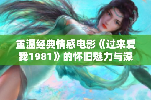 重温经典情感电影《过来爱我1981》的怀旧魅力与深情故事