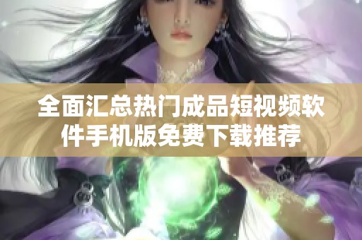 全面汇总热门成品短视频软件手机版免费下载推荐