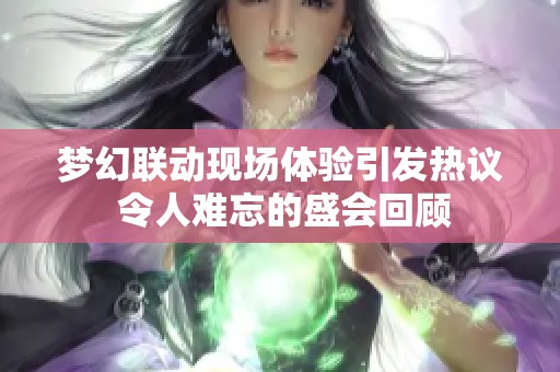 梦幻联动现场体验引发热议 令人难忘的盛会回顾