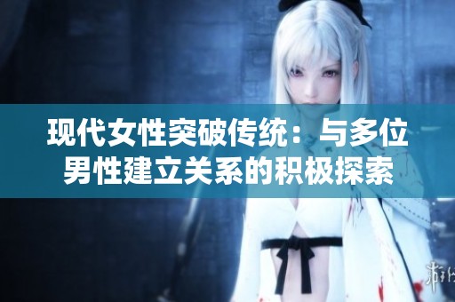 现代女性突破传统：与多位男性建立关系的积极探索