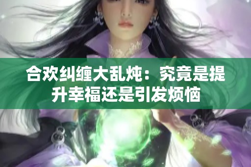 合欢纠缠大乱炖：究竟是提升幸福还是引发烦恼