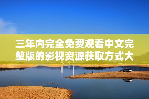 三年内完全免费观看中文完整版的影视资源获取方式大揭秘
