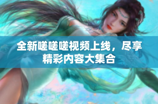 全新嗟嗟嗟视频上线，尽享精彩内容大集合