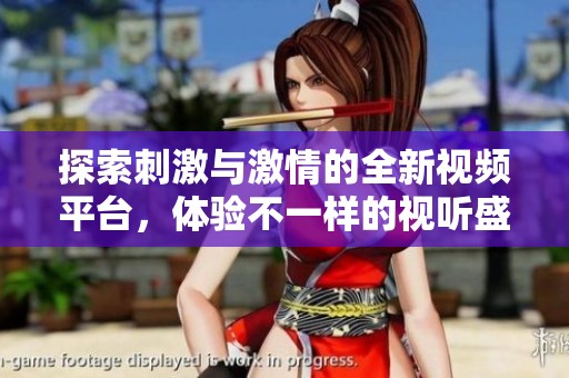 探索刺激与激情的全新视频平台，体验不一样的视听盛宴