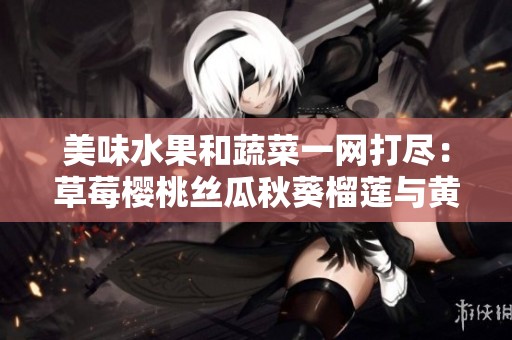美味水果和蔬菜一网打尽：草莓樱桃丝瓜秋葵榴莲与黄瓜大全