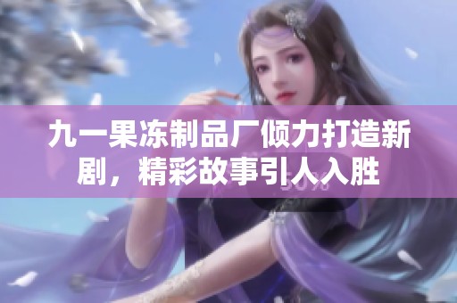 九一果冻制品厂倾力打造新剧，精彩故事引人入胜