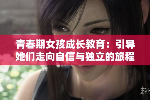 青春期女孩成长教育：引导她们走向自信与独立的旅程