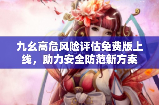 九幺高危风险评估免费版上线，助力安全防范新方案