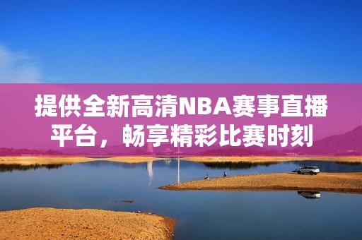 提供全新高清NBA赛事直播平台，畅享精彩比赛时刻