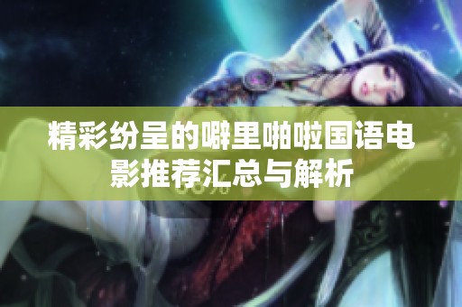 精彩纷呈的噼里啪啦国语电影推荐汇总与解析
